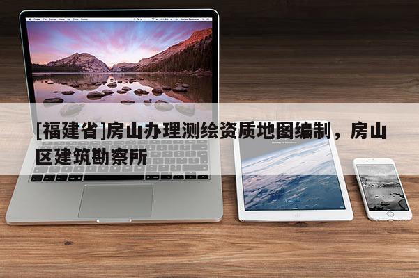 [福建省]房山辦理測繪資質地圖編制，房山區建筑勘察所