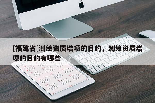 [福建省]測繪資質增項的目的，測繪資質增項的目的有哪些