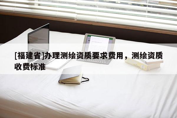 [福建省]辦理測繪資質要求費用，測繪資質收費標準