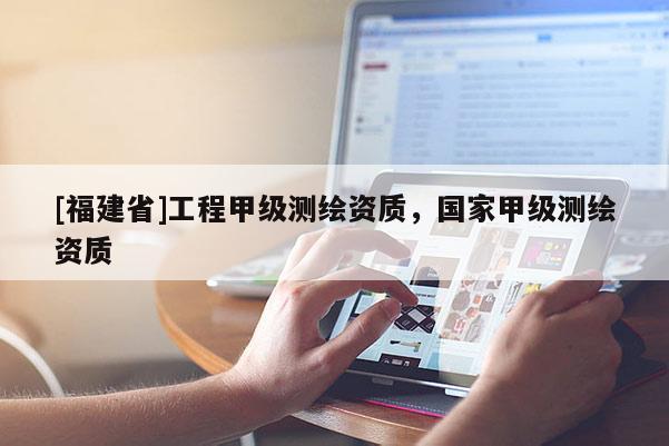 [福建省]工程甲級測繪資質，國家甲級測繪資質