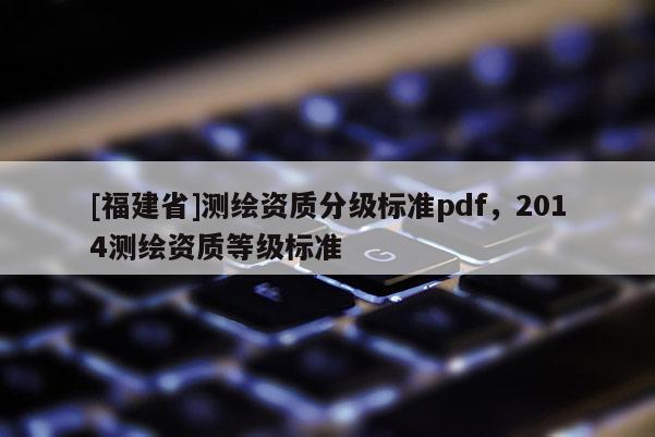 [福建省]測繪資質分級標準pdf，2014測繪資質等級標準