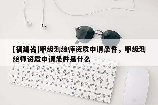 [福建省]甲級測繪師資質(zhì)申請條件，甲級測繪師資質(zhì)申請條件是什么