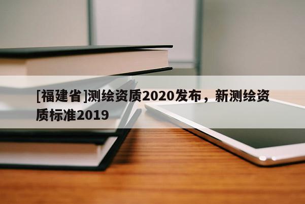 [福建省]測繪資質2020發布，新測繪資質標準2019