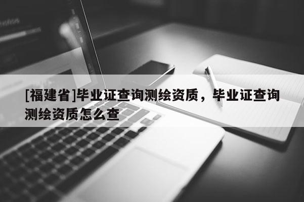 [福建省]畢業(yè)證查詢測(cè)繪資質(zhì)，畢業(yè)證查詢測(cè)繪資質(zhì)怎么查