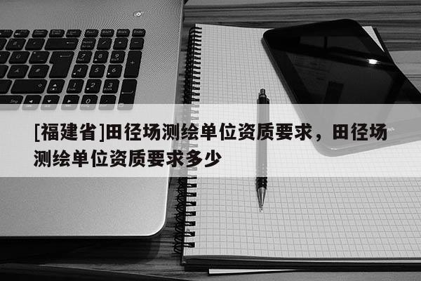 [福建省]田徑場測繪單位資質要求，田徑場測繪單位資質要求多少