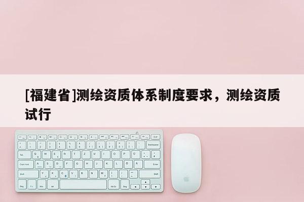 [福建省]測繪資質體系制度要求，測繪資質試行