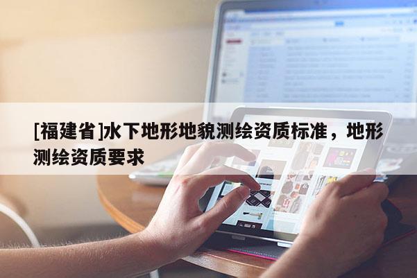 [福建省]水下地形地貌測繪資質標準，地形測繪資質要求