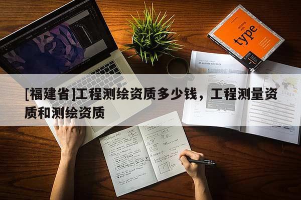 [福建省]工程測繪資質多少錢，工程測量資質和測繪資質