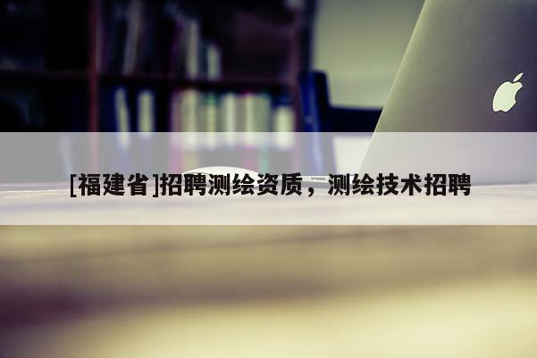 [福建省]招聘測繪資質，測繪技術招聘