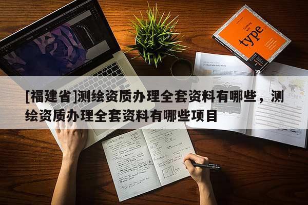 [福建省]測繪資質辦理全套資料有哪些，測繪資質辦理全套資料有哪些項目