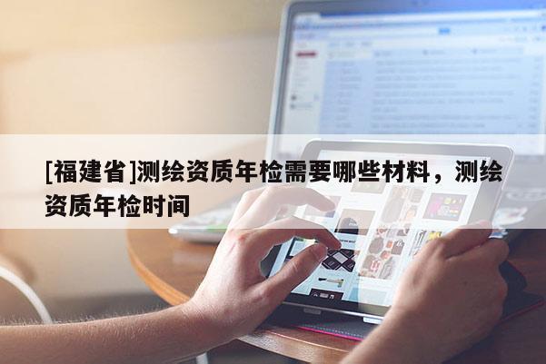 [福建省]測繪資質(zhì)年檢需要哪些材料，測繪資質(zhì)年檢時間