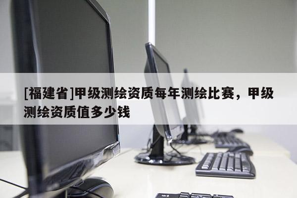 [福建省]甲級測繪資質每年測繪比賽，甲級測繪資質值多少錢