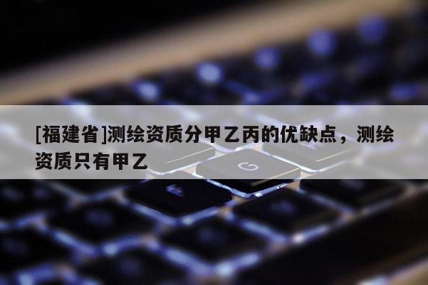 [福建省]測繪資質分甲乙丙的優缺點，測繪資質只有甲乙