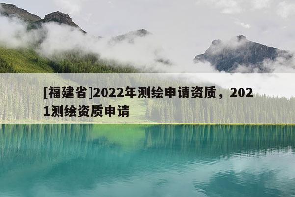 [福建省]2022年測繪申請資質(zhì)，2021測繪資質(zhì)申請