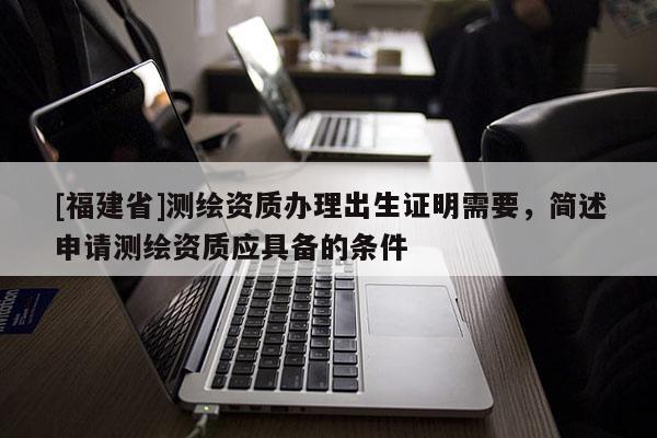 [福建省]測繪資質辦理出生證明需要，簡述申請測繪資質應具備的條件