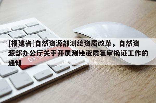 [福建省]自然資源部測繪資質改革，自然資源部辦公廳關于開展測繪資質復審換證工作的通知
