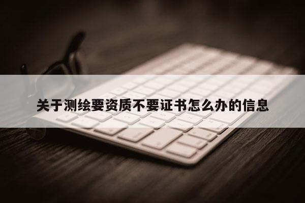 關于測繪要資質不要證書怎么辦的信息