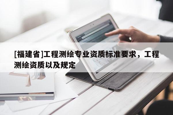 [福建省]工程測繪專業資質標準要求，工程測繪資質以及規定