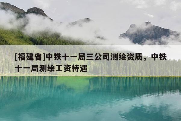 [福建省]中鐵十一局三公司測(cè)繪資質(zhì)，中鐵十一局測(cè)繪工資待遇