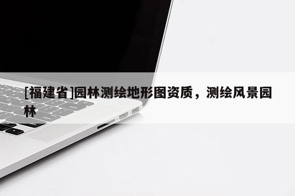 [福建省]園林測繪地形圖資質(zhì)，測繪風(fēng)景園林