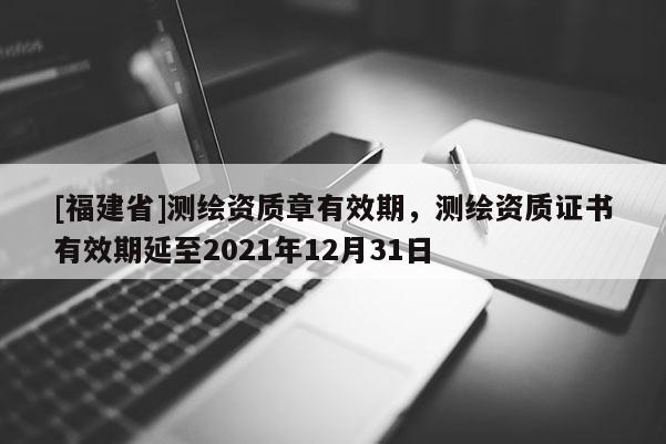 [福建省]測繪資質章有效期，測繪資質證書有效期延至2021年12月31日