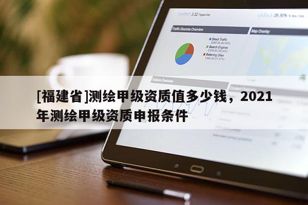 [福建省]測繪甲級資質(zhì)值多少錢，2021年測繪甲級資質(zhì)申報條件