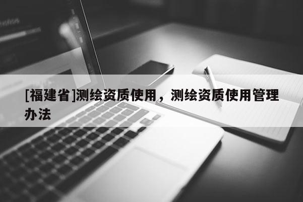 [福建省]測繪資質(zhì)使用，測繪資質(zhì)使用管理辦法