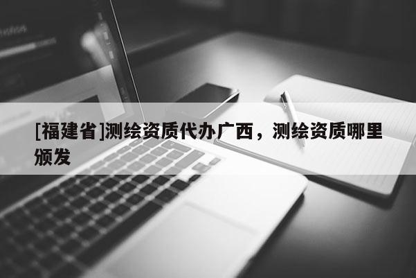 [福建省]測繪資質代辦廣西，測繪資質哪里頒發