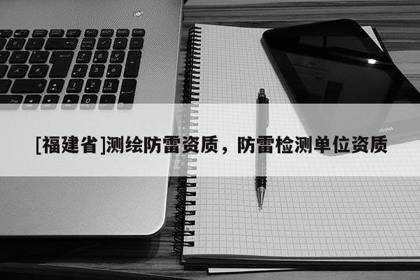 [福建省]測繪防雷資質，防雷檢測單位資質