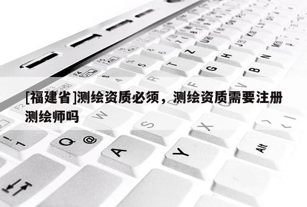 [福建省]測(cè)繪資質(zhì)必須，測(cè)繪資質(zhì)需要注冊(cè)測(cè)繪師嗎