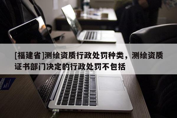 [福建省]測繪資質(zhì)行政處罰種類，測繪資質(zhì)證書部門決定的行政處罰不包括