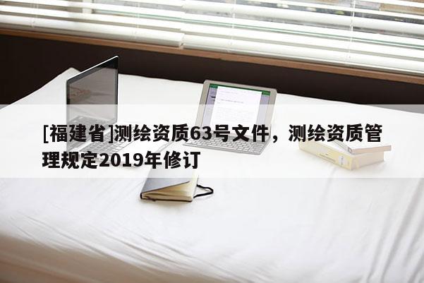 [福建省]測繪資質63號文件，測繪資質管理規定2019年修訂