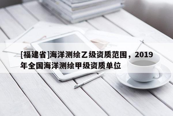 [福建省]海洋測繪乙級資質(zhì)范圍，2019年全國海洋測繪甲級資質(zhì)單位