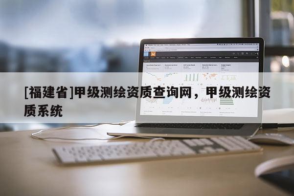 [福建省]甲級測繪資質查詢網，甲級測繪資質系統