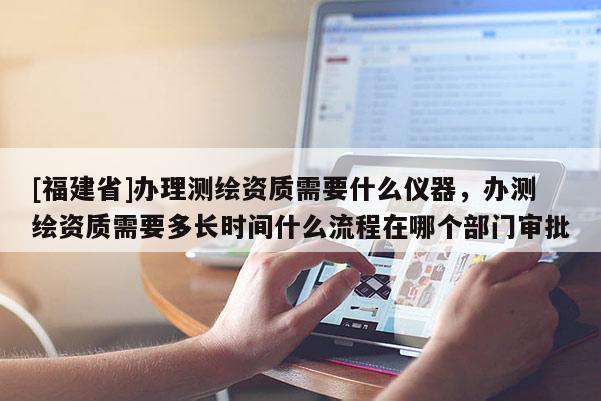 [福建省]辦理測繪資質需要什么儀器，辦測繪資質需要多長時間什么流程在哪個部門審批