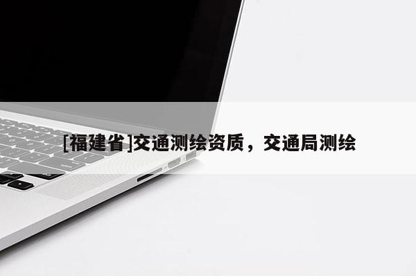[福建省]交通測繪資質，交通局測繪