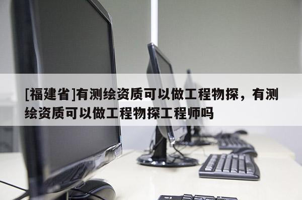 [福建省]有測繪資質可以做工程物探，有測繪資質可以做工程物探工程師嗎