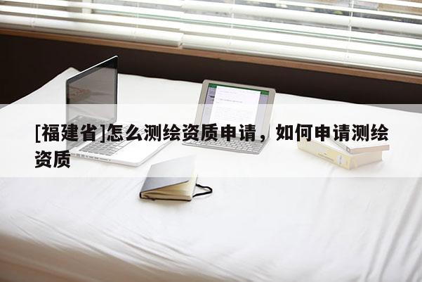 [福建省]怎么測繪資質(zhì)申請，如何申請測繪資質(zhì)
