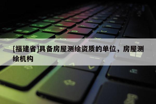 [福建省]具備房屋測繪資質的單位，房屋測繪機構