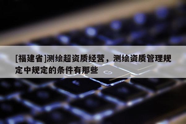 [福建省]測繪超資質經營，測繪資質管理規定中規定的條件有那些