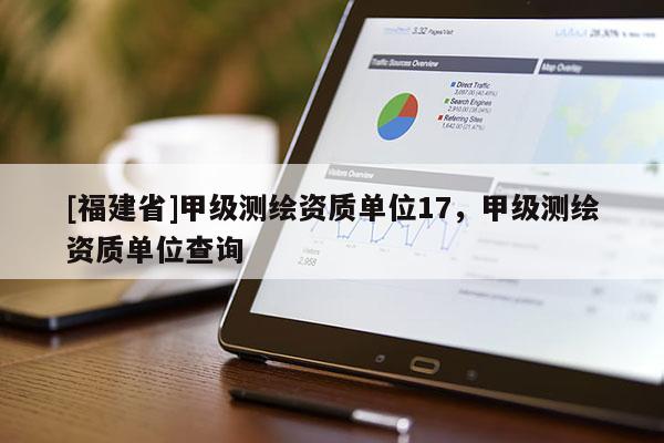 [福建省]甲級測繪資質單位17，甲級測繪資質單位查詢