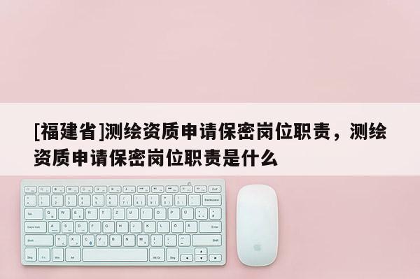 [福建省]測繪資質(zhì)申請保密崗位職責，測繪資質(zhì)申請保密崗位職責是什么