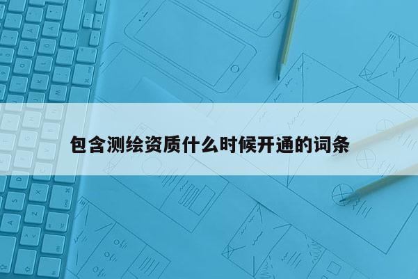 包含測繪資質什么時候開通的詞條