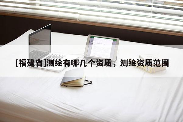 [福建省]測繪有哪幾個資質，測繪資質范圍