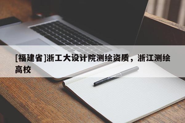 [福建省]浙工大設(shè)計(jì)院測繪資質(zhì)，浙江測繪高校