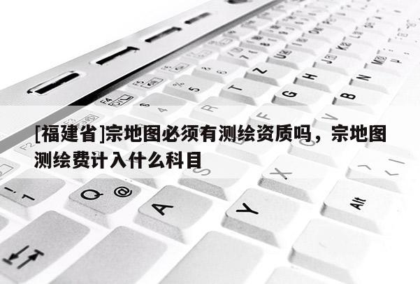 [福建省]宗地圖必須有測繪資質嗎，宗地圖測繪費計入什么科目