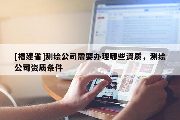 [福建省]測繪公司需要辦理哪些資質(zhì)，測繪公司資質(zhì)條件