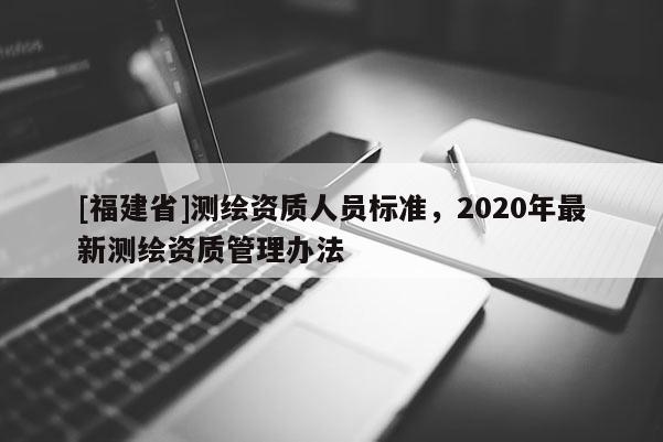 [福建省]測繪資質(zhì)人員標準，2020年最新測繪資質(zhì)管理辦法