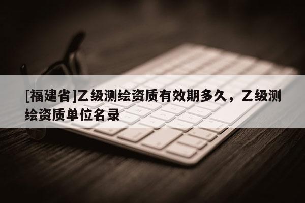 [福建省]乙級(jí)測(cè)繪資質(zhì)有效期多久，乙級(jí)測(cè)繪資質(zhì)單位名錄