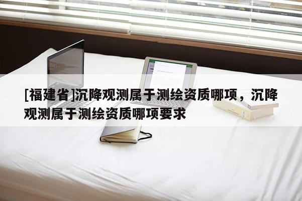 [福建省]沉降觀測屬于測繪資質哪項，沉降觀測屬于測繪資質哪項要求